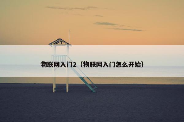 物联网入门2（物联网入门怎么开始）
