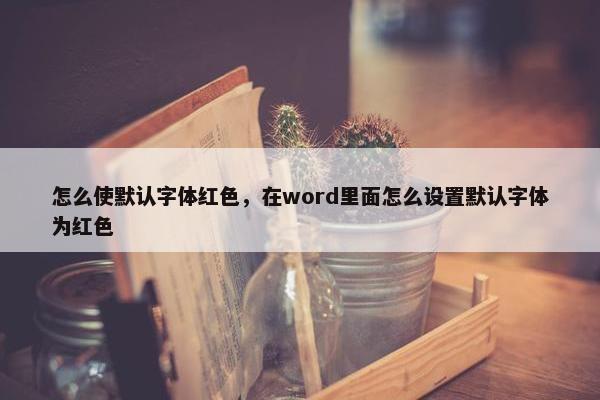 怎么使默认字体红色,在word里面怎么设置默认字体为红色