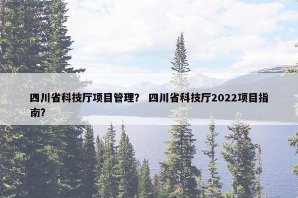 四川省科技厅项目管理? 四川省科技厅2022项目指南? 四川省科技厅项目管理? 四川省科技厅2022项目指南?