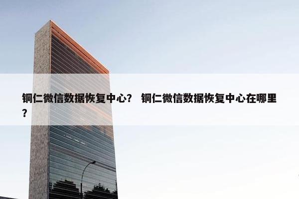 铜仁微信数据恢复中心？ 铜仁微信数据恢复中心在哪里？