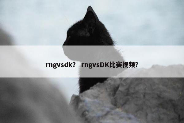 rngvsdk? rngvsDK比赛视频? rngvsdk? rngvsDK比赛视频?