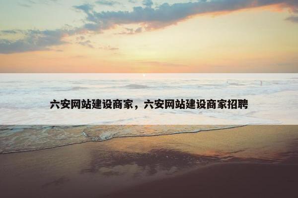 六安网站建设商家,六安网站建设商家招聘 六安网站建设商家,六安网站建设商家招聘