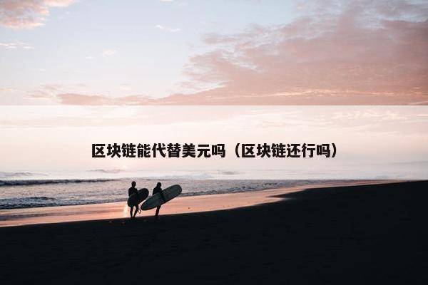 区块链能代替美元吗(区块链还行吗)