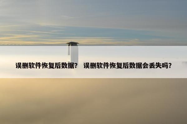 误删软件恢复后数据? 误删软件恢复后数据会丢失吗? 误删软件恢复后数据? 误删软件恢复后数据会丢失吗?