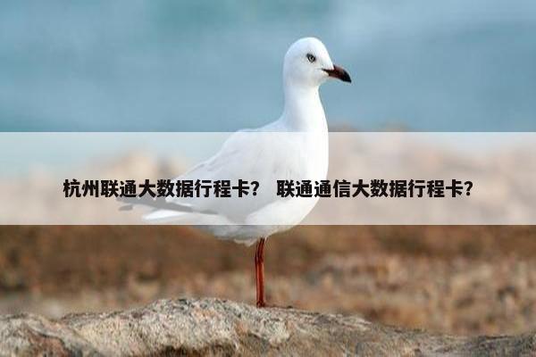 杭州联通大数据行程卡? 联通通信大数据行程卡?