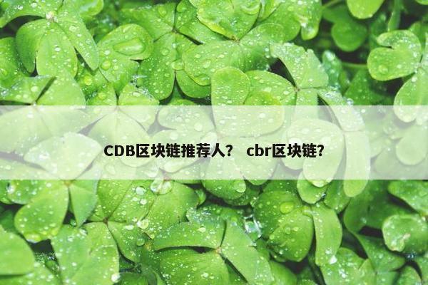 CDB区块链推荐人? cbr区块链? CDB区块链推荐人? cbr区块链?