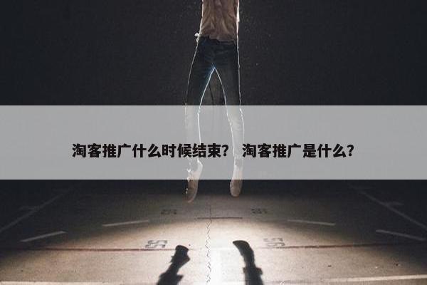 淘客推广什么时候结束? 淘客推广是什么?