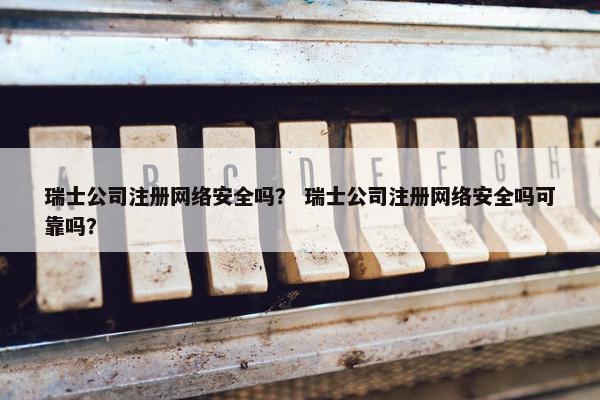 瑞士公司注册网络安全吗? 瑞士公司注册网络安全吗可靠吗? 瑞士公司注册网络安全吗? 瑞士公司注册网络安全吗可靠吗?