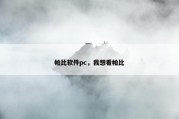 帕比软件pc,我想看帕比 帕比软件pc,我想看帕比
