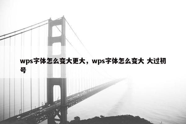 wps字体怎么变大更大,wps字体怎么变大 大过初号 wps字体怎么变大更大,wps字体怎么变大 大过初号