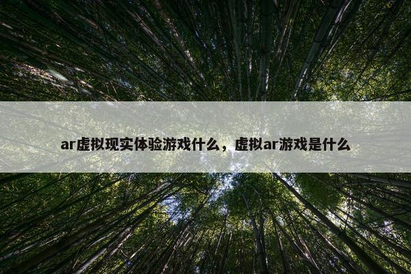 ar虚拟现实体验游戏什么,虚拟ar游戏是什么