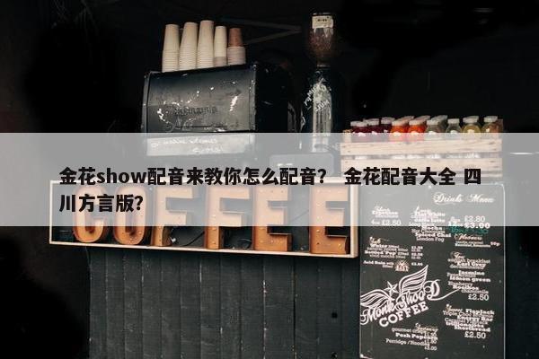 金花show配音来教你怎么配音? 金花配音大全 四川方言版? 金花show配音来教你怎么配音? 金花配音大全 四川方言版?