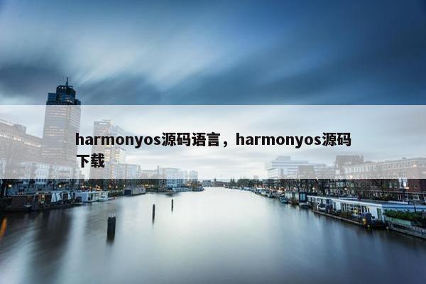 harmonyos源码语言,harmonyos源码下载