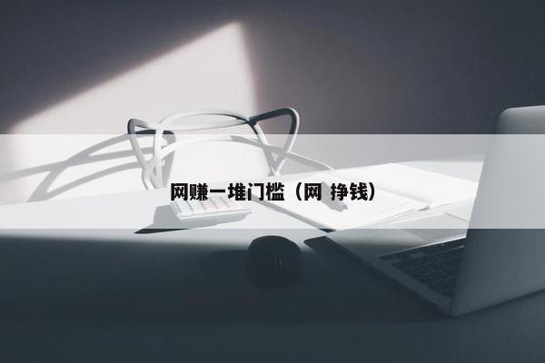 网赚一堆门槛(网 挣钱) 网赚一堆门槛(网 挣钱)