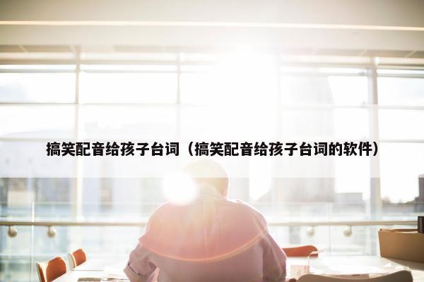 搞笑配音给孩子台词(搞笑配音给孩子台词的软件) 搞笑配音给孩子台词(搞笑配音给孩子台词的软件)