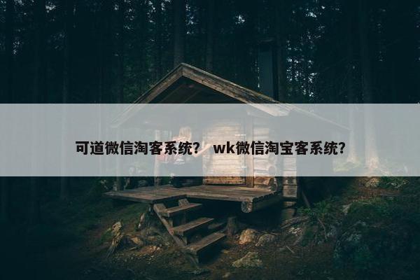 可道微信淘客系统? wk微信淘宝客系统? 可道微信淘客系统? wk微信淘宝客系统?