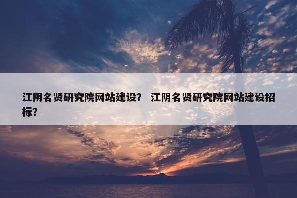 江阴名贤研究院网站建设？ 江阴名贤研究院网站建设招标？