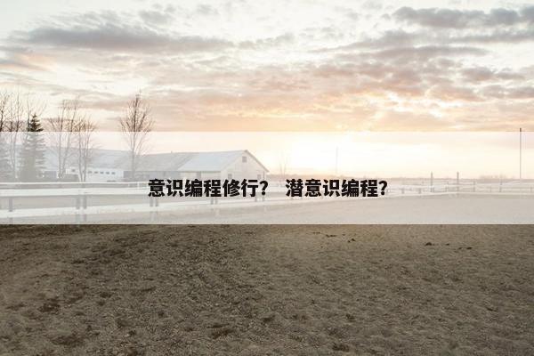 意识编程修行? 潜意识编程? 意识编程修行? 潜意识编程?