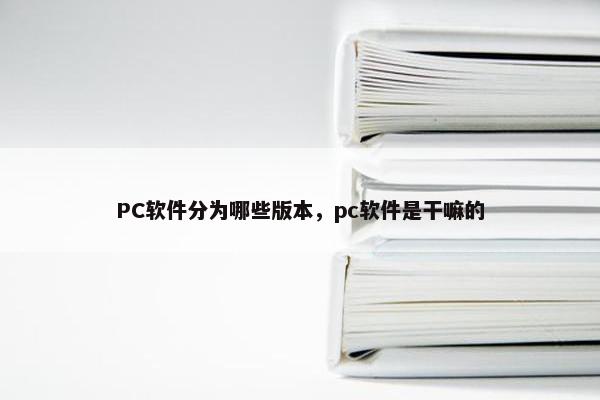 PC软件分为哪些版本,pc软件是干嘛的 PC软件分为哪些版本,pc软件是干嘛的