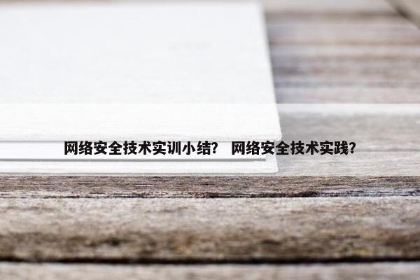 网络安全技术实训小结? 网络安全技术实践? 网络安全技术实训小结? 网络安全技术实践?