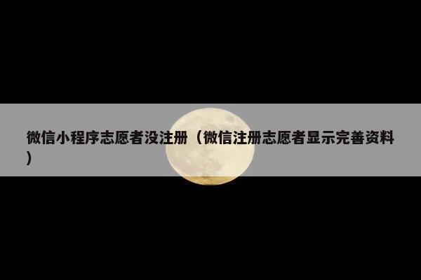 微信小程序志愿者没注册(微信注册志愿者显示完善资料)