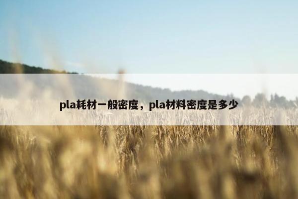 pla耗材一般密度，pla材料密度是多少