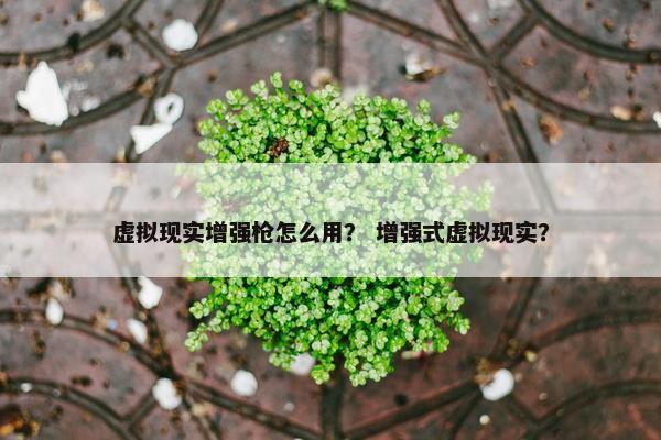 虚拟现实增强枪怎么用？ 增强式虚拟现实？