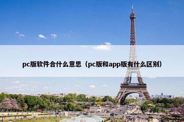 pc版软件合什么意思(pc版和app版有什么区别) pc版软件合什么意思(pc版和app版有什么区别)