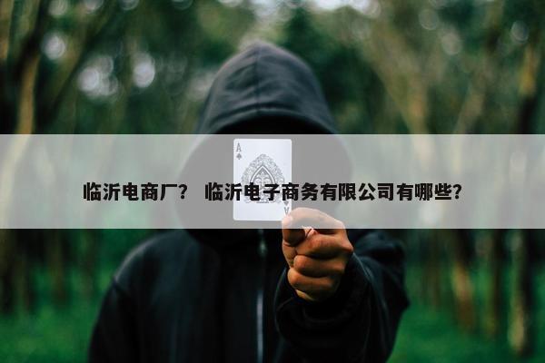 临沂电商厂? 临沂电子商务有限公司有哪些? 临沂电商厂? 临沂电子商务有限公司有哪些?
