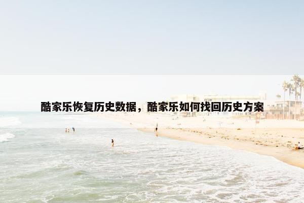酷家乐恢复历史数据,酷家乐如何找回历史方案
