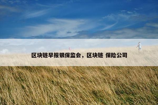 区块链早报银保监会,区块链 保险公司 区块链早报银保监会,区块链 保险公司