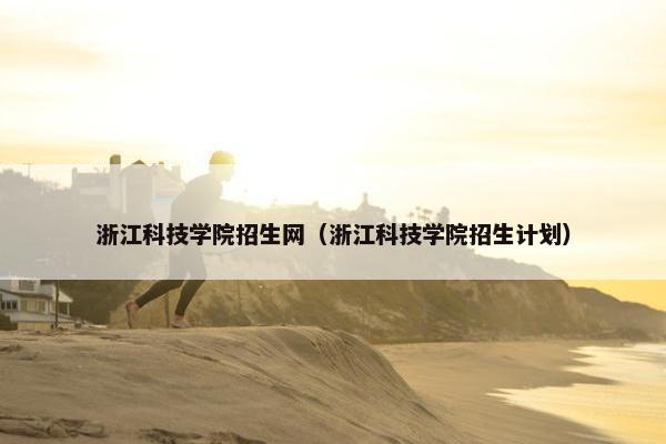浙江科技学院招生网(浙江科技学院招生计划) 浙江科技学院招生网(浙江科技学院招生计划)