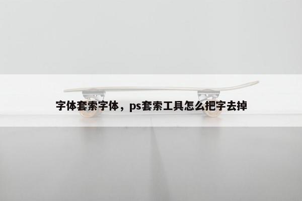字体套索字体,ps套索工具怎么把字去掉