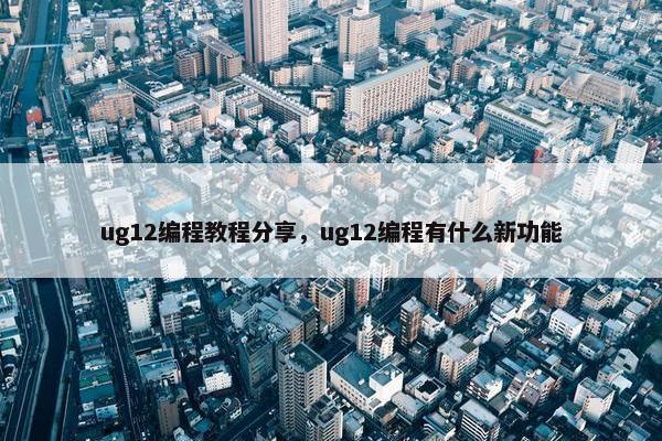 ug12编程教程分享,ug12编程有什么新功能 ug12编程教程分享,ug12编程有什么新功能