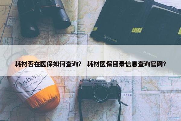 耗材否在医保如何查询? 耗材医保目录信息查询官网?