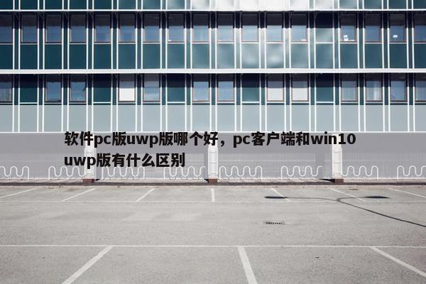 软件pc版uwp版哪个好，pc客户端和win10 uwp版有什么区别