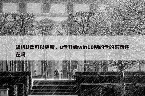 装机U盘可以更新，u盘升级win10别的盘的东西还在吗