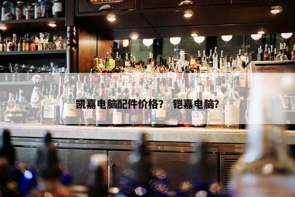 凯嘉电脑配件价格？ 铠嘉电脑？