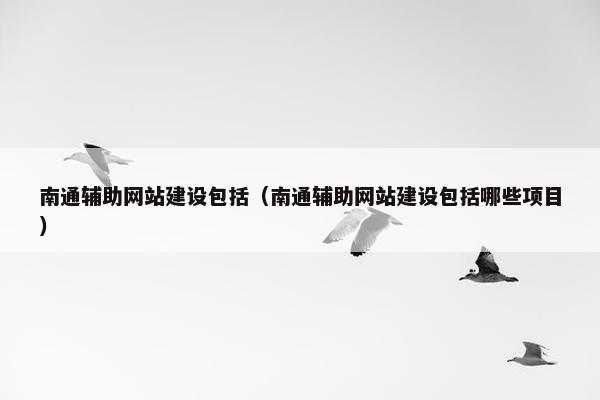 南通辅助网站建设包括(南通辅助网站建设包括哪些项目) 南通辅助网站建设包括(南通辅助网站建设包括哪些项目)