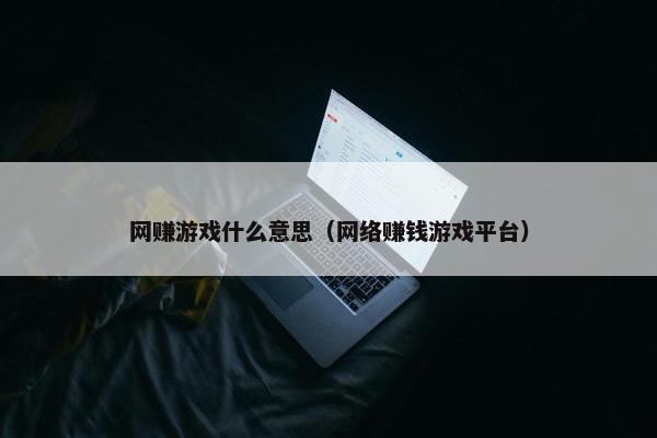 网赚游戏什么意思(网络赚钱游戏平台) 网赚游戏什么意思(网络赚钱游戏平台)