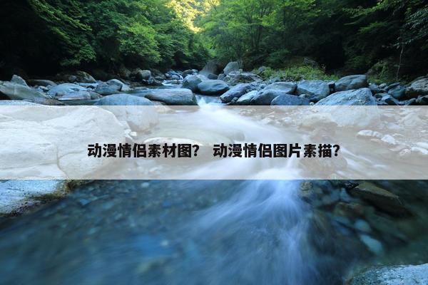 动漫情侣素材图? 动漫情侣图片素描? 动漫情侣素材图? 动漫情侣图片素描?