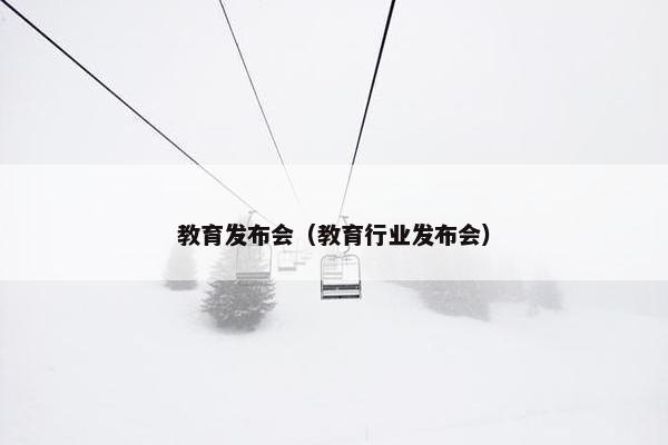 教育发布会（教育行业发布会）