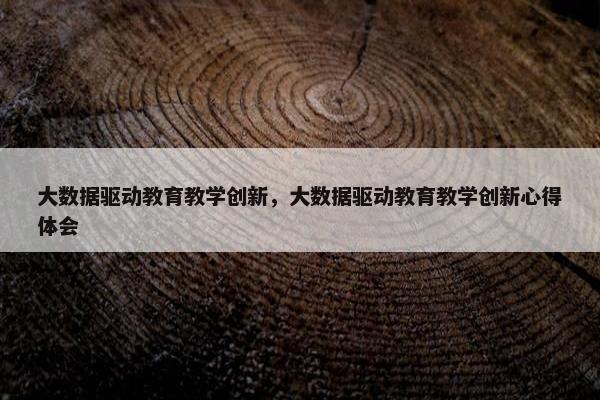 大数据驱动教育教学创新,大数据驱动教育教学创新心得体会 大数据驱动教育教学创新,大数据驱动教育教学创新心得体会