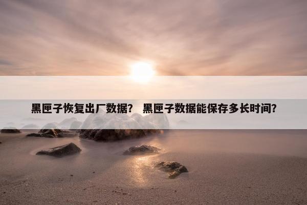 黑匣子恢复出厂数据？ 黑匣子数据能保存多长时间？