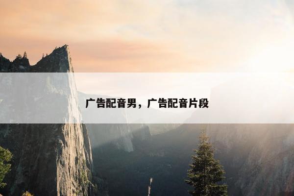 广告配音男,广告配音片段 广告配音男,广告配音片段