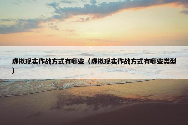 虚拟现实作战方式有哪些（虚拟现实作战方式有哪些类型）