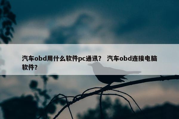 汽车obd用什么软件pc通讯？ 汽车obd连接电脑软件？