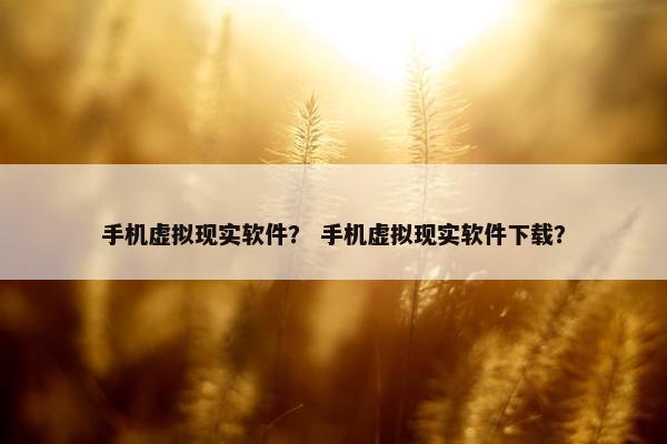 手机虚拟现实软件？ 手机虚拟现实软件下载？