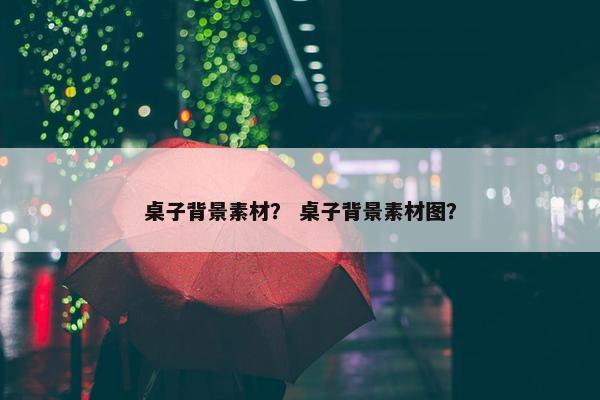 桌子背景素材？ 桌子背景素材图？