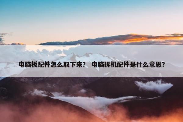 电脑板配件怎么取下来？ 电脑拆机配件是什么意思？